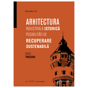 Arhitectura industrială istorică : posibilități de recuperare sustenabilă. Cazul Timișoara